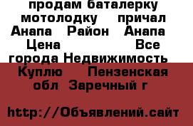 продам баталерку мотолодку 22 причал Анапа › Район ­ Анапа › Цена ­ 1 800 000 - Все города Недвижимость » Куплю   . Пензенская обл.,Заречный г.